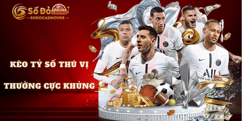kèo tỷ số thú vị thưởng cực khủng